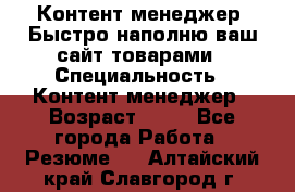 Контент менеджер. Быстро наполню ваш сайт товарами › Специальность ­ Контент менеджер › Возраст ­ 39 - Все города Работа » Резюме   . Алтайский край,Славгород г.